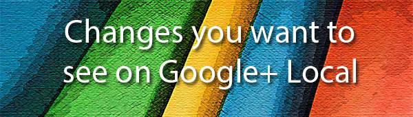 changes you want to see on Google+ Local